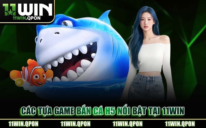 Các Tựa Game Bắn Cá H5 Nổi Bật Tại 11WIN